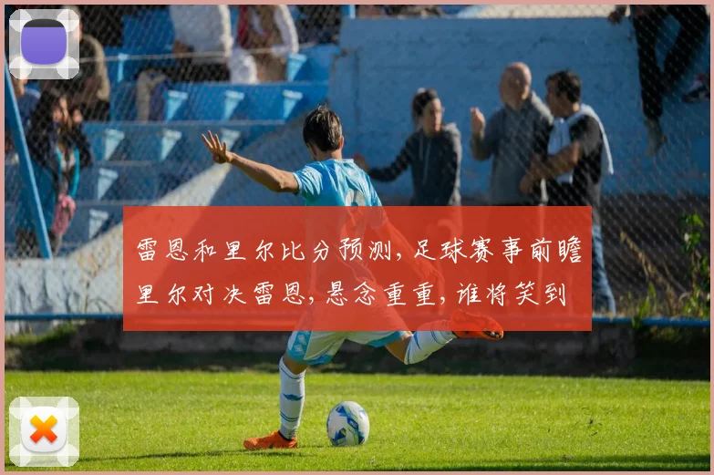 雷恩和里尔比分预测,足球赛事前瞻里尔对决雷恩,悬念重重,谁将笑到最后