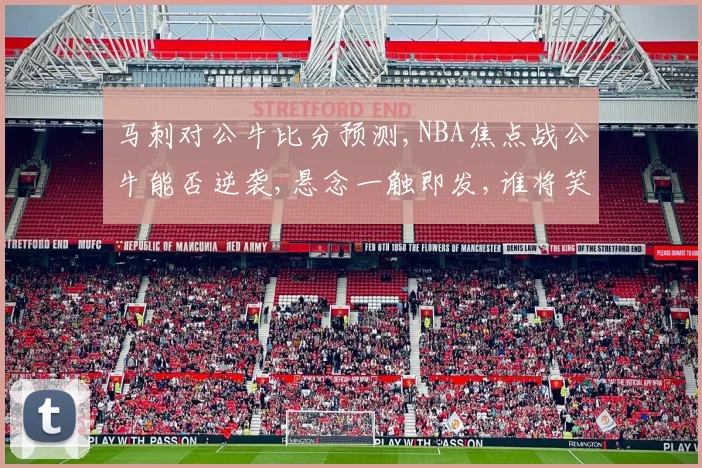 马刺对公牛比分预测,NBA焦点战公牛能否逆袭,悬念一触即发,谁将笑到最后