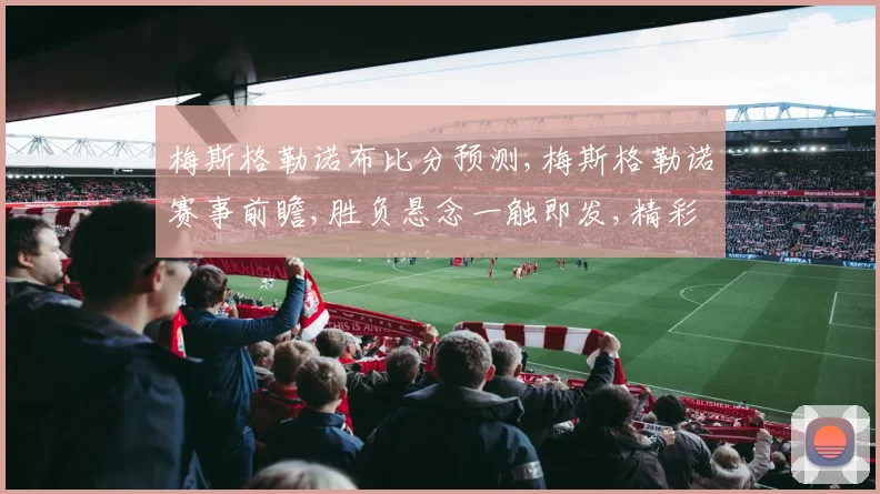 梅斯格勒诺布比分预测,梅斯格勒诺赛事前瞻,胜负悬念一触即发,精彩不容错过,拭目以待