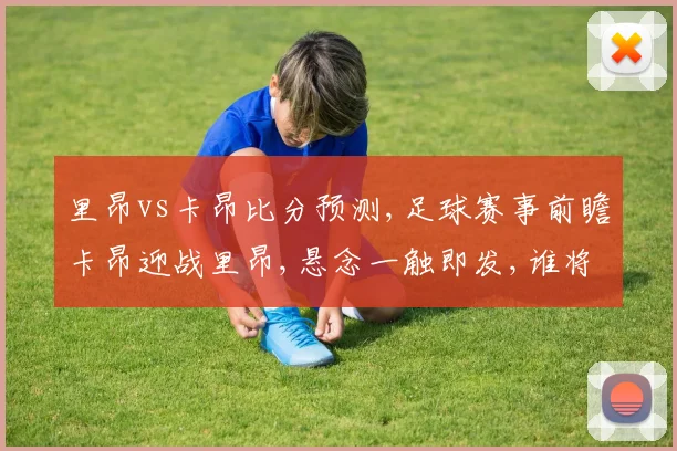 里昂vs卡昂比分预测,足球赛事前瞻卡昂迎战里昂,悬念一触即发,谁将笑到最后