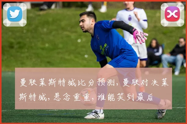 曼联莱斯特城比分预测,曼联对决莱斯特城,悬念重重,谁能笑到最后