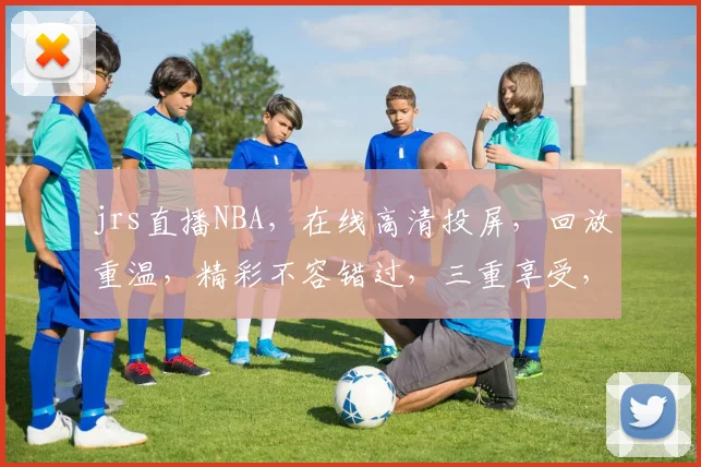 jrs直播NBA，在线高清投屏，回放重温，精彩不容错过，三重享受，一网打尽