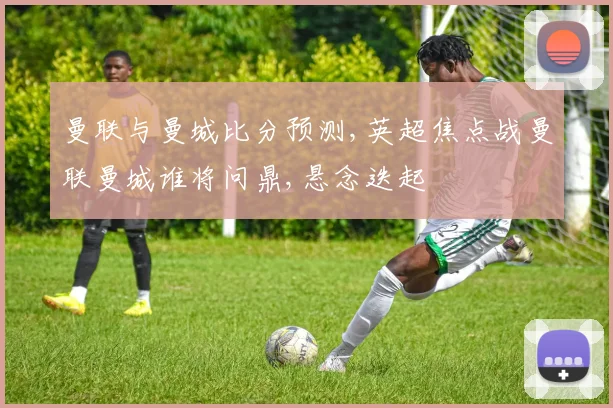 曼联与曼城比分预测,英超焦点战曼联曼城谁将问鼎,悬念迭起